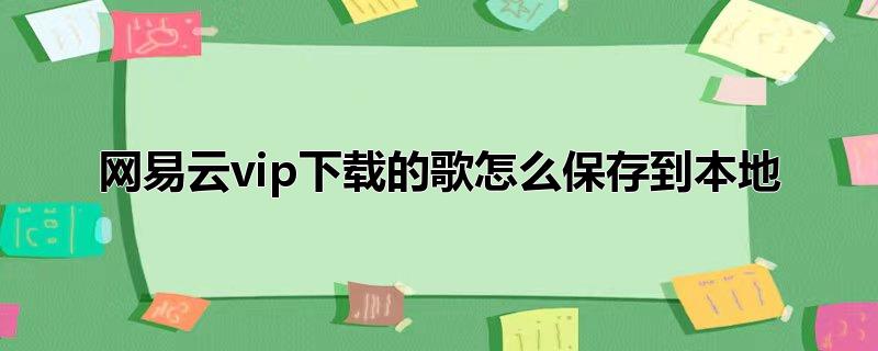 网易云怎样把歌曲下载到本地,网易云歌曲怎么保存到本地