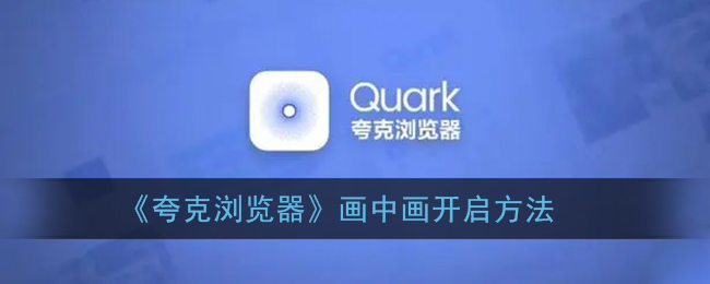 ﻿如何打开Quark浏览器画中画-画中画-Quark浏览器打开方法列表