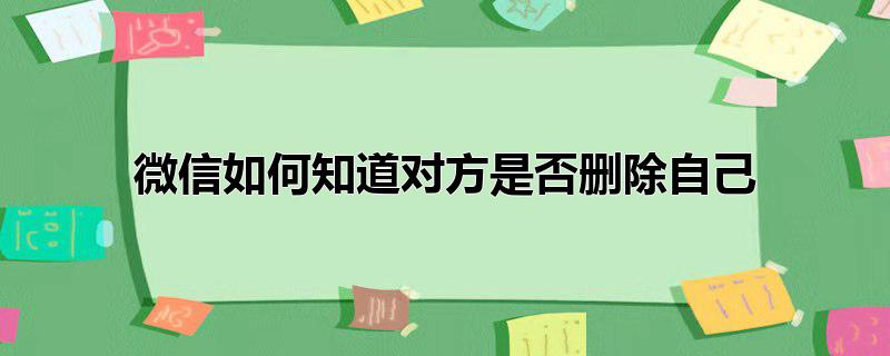 微信如何知道对方是否删除自己，微信如何知道对方是否删除自己代码