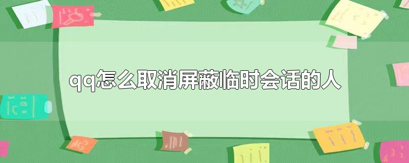 怎么关闭屏蔽的临时会话，怎么关闭屏蔽的临时会话,怎么把屏蔽临时会话的人拉出来