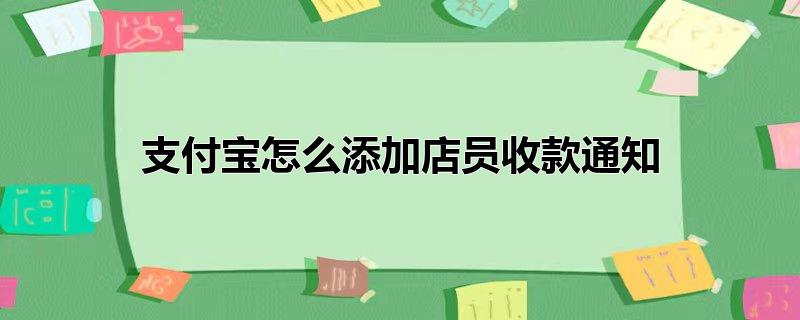 支付宝怎么添加店员收款通知华为，支付宝怎么添加店员收款通知华为,支付宝怎么添加店员收款通知语音播报