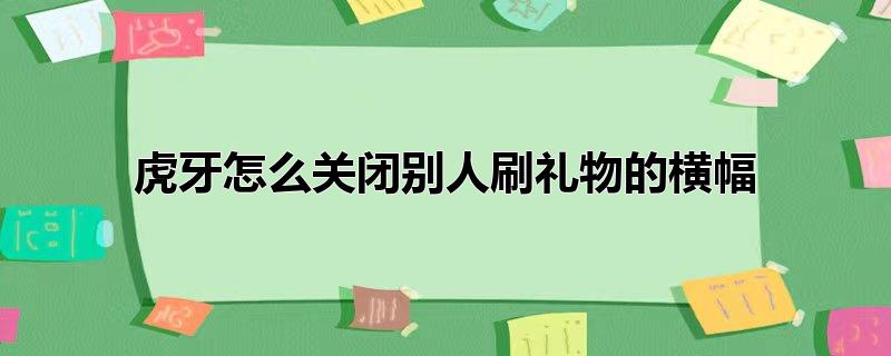 手机虎牙怎么关闭别人刷礼物的横幅，手机虎牙怎么关闭别人刷礼物的横幅,虎牙怎么关闭礼物通知