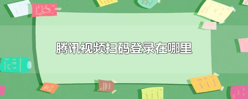 腾讯视频扫码登录在哪里找手机(电脑腾讯视频扫码登录在哪里)