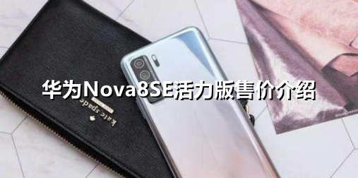 ﻿华为Nova8SE活力版价格多少钱——华为Nova8SE活力版价格介绍列表