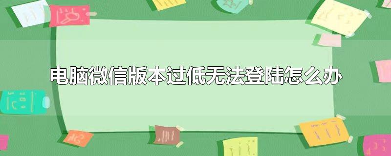 微信版本过低电脑登录不上怎么办(微信电脑无法登陆版本过低)