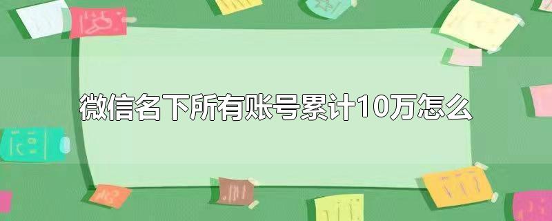 微信名下所有账号累计万怎么办，微信名下所有账号累计万怎么回事