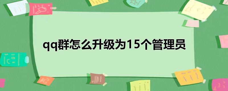 怎样升级群成员为管理员,管理员可以给群升级吗，怎样升级群成员为管理员