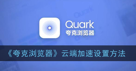 ﻿如何设置quark浏览器的云加速——quark浏览器的云加速设置方法列表