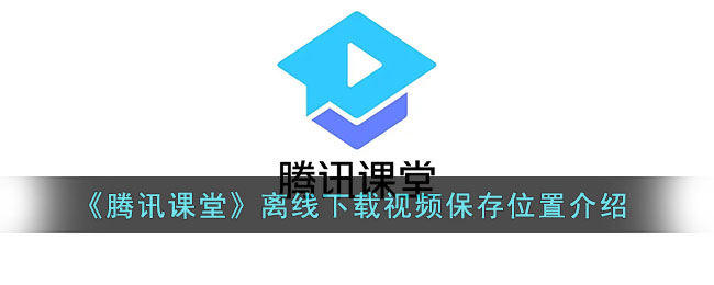 ﻿腾讯课堂离线下载视频的保存位置在哪里——腾讯课堂离线下载视频的保存位置介绍