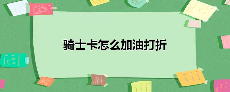 用骑士卡加油能便宜多少,办骑士卡加油优惠是真的吗