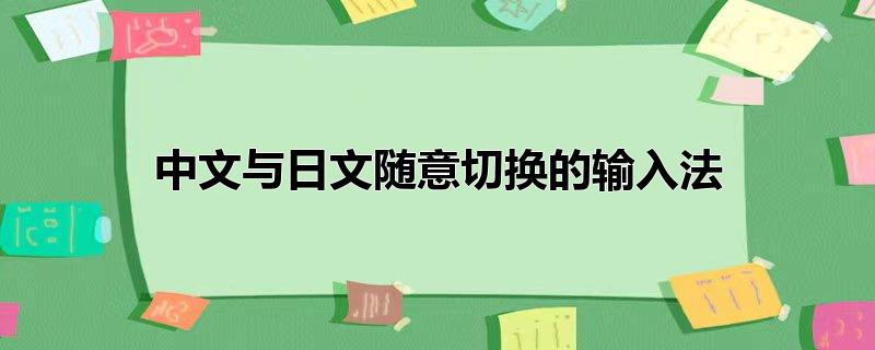 电脑中文与日文随意切换的输入法，电脑中文与日文随意切换的输入法,中文和日文切换的输入法