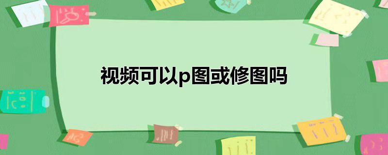 视频有办法修图吗，视频有办法修图吗,视频里面可以修图吗