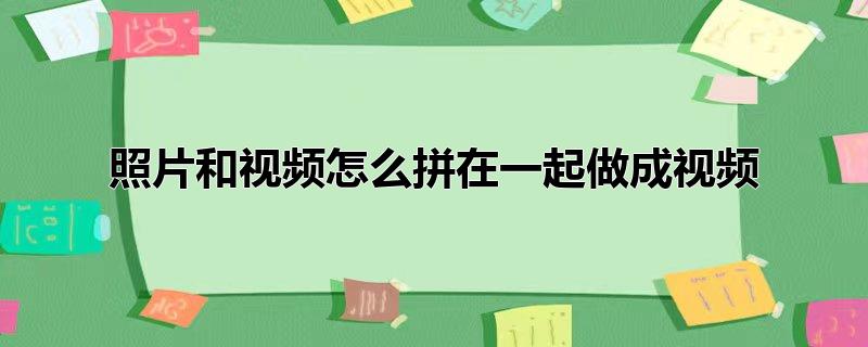 抖音照片和视频怎么拼在一起做成视频，抖音照片和视频怎么拼在一起做成视频,照片和视频怎么拼在一起做成视频微信