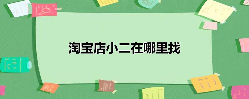 淘宝里面的店小二在哪里找，淘宝里面的店小二在哪里找,淘宝店卖家店小二在哪里找