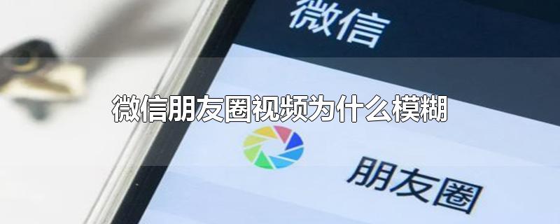 微信朋友圈视频特别模糊，微信朋友圈视频为什么模糊