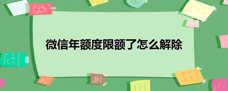 微信每月限额了怎么解除,微信限额度多久解除