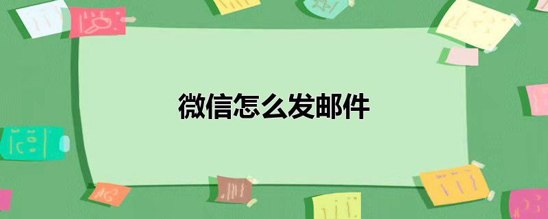 微信怎么发邮件到邮箱，微信怎么发邮件到邮箱,微信怎么发文件到邮箱