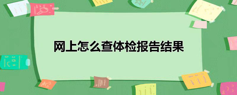 怎么在网上查体检报告(在网上怎么查询体检报告)