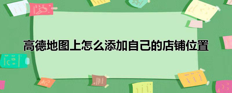 怎样在高德地图上添加自己店铺的位置，怎样在高德地图上添加自己店铺的位置,怎么在高德地图上添加自己店铺的位置