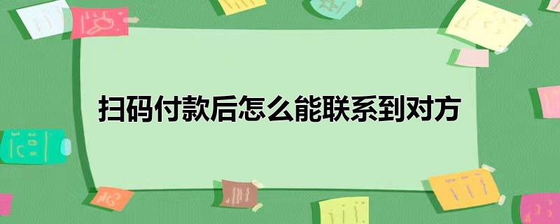 别人扫码付款后怎么能联系到对方,扫码付款后怎么能联系到对方商家