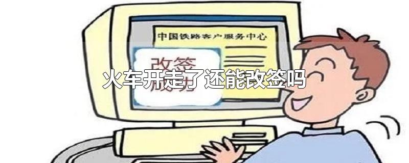 火车开走之后能改签吗