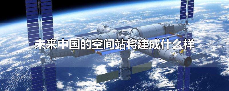 未来中国的空间站将建成什么样说明文