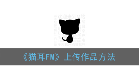 ﻿猫耳FM如何上传作品——猫耳FM上传作品方式列表