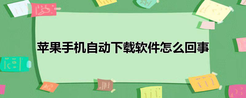 苹果手机自动下载软件怎么回事，苹果手机自动下载软件怎么办?