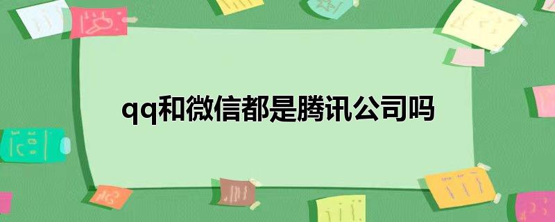 腾讯和微信是一家公司吗,微信是属于腾讯公司的吗?