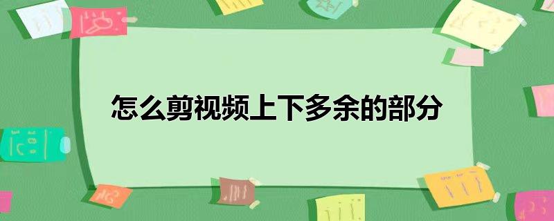 如何把视频下面多余地方剪掉,怎样剪掉视频中多余的部分，如何把视频下面多余地方剪掉