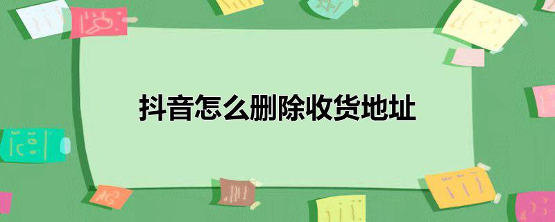 如何删除抖音里的收货地址,抖音里如何删除收货地址，如何删除抖音里的收货地址