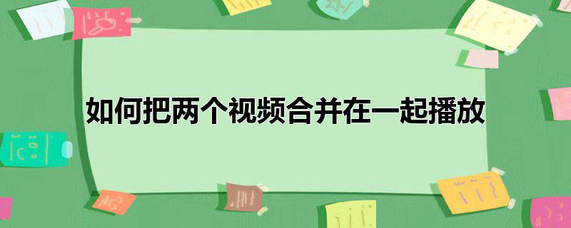 快影如何把两个视频合并在一起播放(如何把几个视频合并成一个视频同时播放)