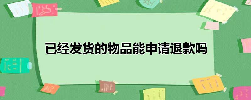 已发货的东西可以申请退款吗,物品已经发货了可以退款吗，已发货的东西可以申请退款吗