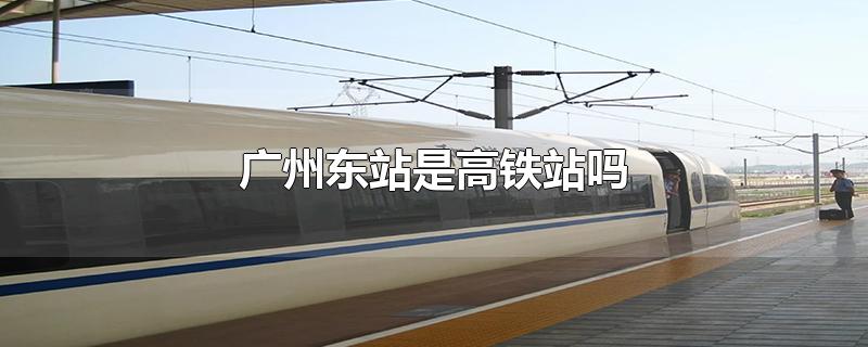 广州东站是高铁站吗还是火车站?