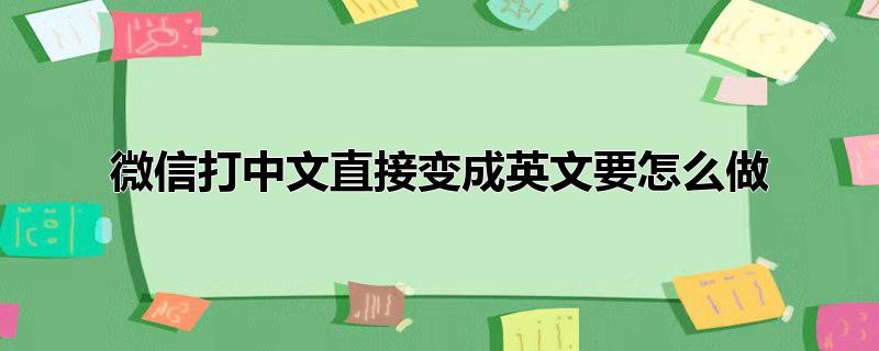 微信里中文怎么能变成英语?(微信打出中文字如何改为英语)