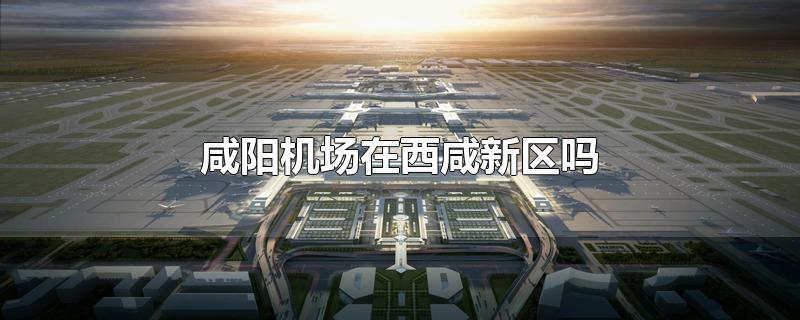咸阳国际机场在咸阳哪个区
