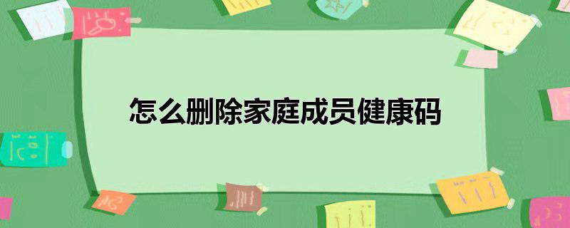 怎么删除家庭成员健康码闽政通,健康码家庭成员如何删除