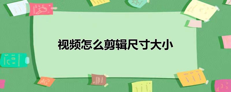 视频怎么剪辑尺寸大小剪映(视频怎么剪辑尺寸大小免费)