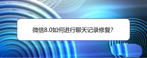 ﻿如何修复微信8.0中的聊天记录——微信8.0中修复聊天记录的方法列表