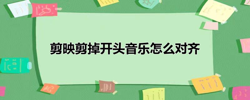 电脑端剪映剪掉开头音乐怎么对齐,剪映音乐开头剪掉之后怎么向前对齐