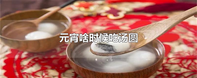 元宵吃汤圆什么时候吃