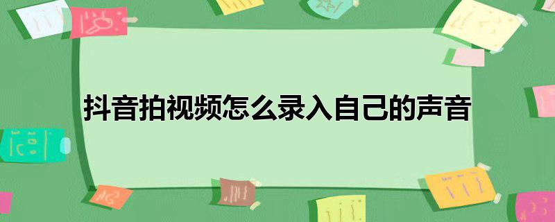 抖音拍视频怎么录入自己的声音和头像你就呢(抖音拍视频怎么录入自己的声音还有背景音乐)