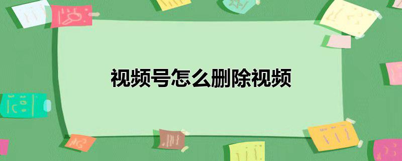 视频号怎么删除视频，视频号怎么删除视频,视频号怎么删除视频短片