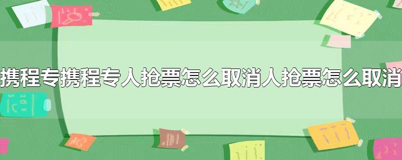 携程旅行专人抢票开启后可以取消吗，携程旅行专人抢票开启后可以取消吗,携程关闭专人抢票