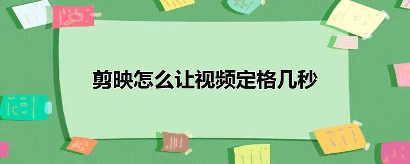 剪映如何视频定格，剪映如何视频定格,剪映中视频定格功能默认是多少秒