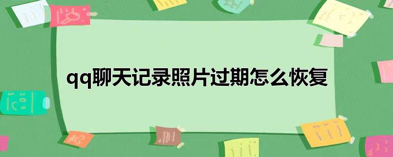 聊天记录的照片过期了怎么样才能恢复(聊天记录过期的图片恢复)