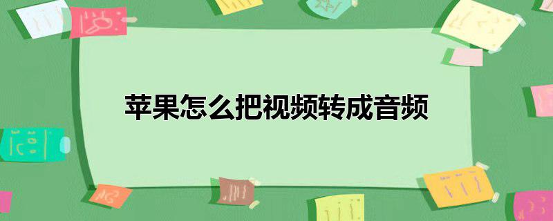 苹果怎么把视频转成音频文件,苹果怎么把视频转成音频做成闹铃，苹果怎么把视频转成音频文件