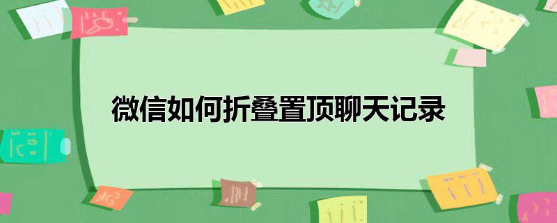 微信怎么折叠置顶聊天记录，微信怎么折叠置顶聊天记录,怎样折叠微信置顶聊天