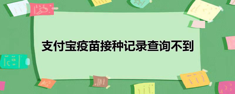 支付宝为什么查询不到疫苗接种记录，支付宝为什么查询不到疫苗接种记录,支付宝查疫苗接种记录查不到