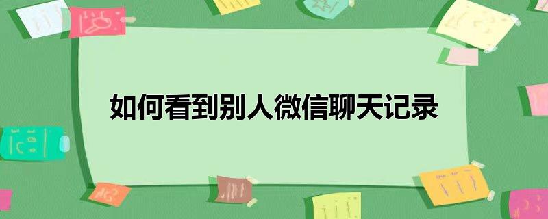 如何看到别人微信聊天记录远程,如何看到别人微信的聊天记录